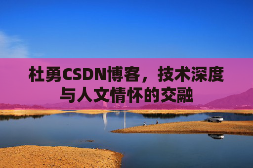 杜勇CSDN博客，技术深度与人文情怀的交融